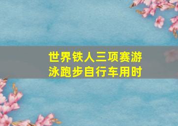 世界铁人三项赛游泳跑步自行车用时