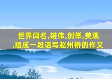 世界闻名,雄伟,创举,美观,组成一段话写赵州桥的作文