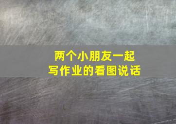 两个小朋友一起写作业的看图说话