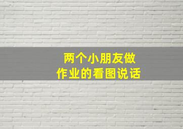 两个小朋友做作业的看图说话