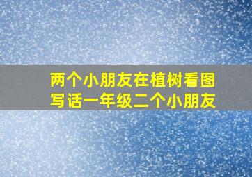 两个小朋友在植树看图写话一年级二个小朋友