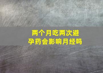 两个月吃两次避孕药会影响月经吗