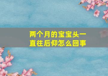 两个月的宝宝头一直往后仰怎么回事