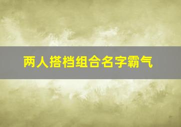 两人搭档组合名字霸气