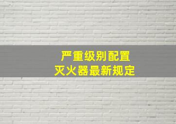 严重级别配置灭火器最新规定