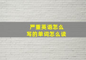 严重英语怎么写的单词怎么读