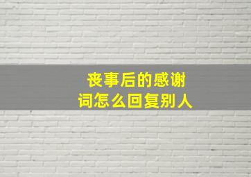 丧事后的感谢词怎么回复别人