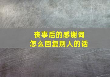 丧事后的感谢词怎么回复别人的话