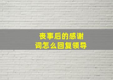 丧事后的感谢词怎么回复领导