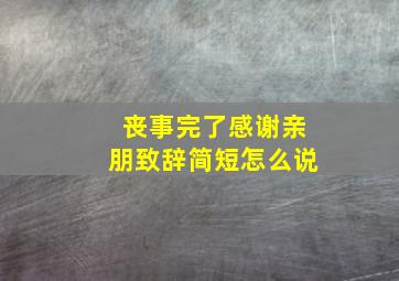 丧事完了感谢亲朋致辞简短怎么说