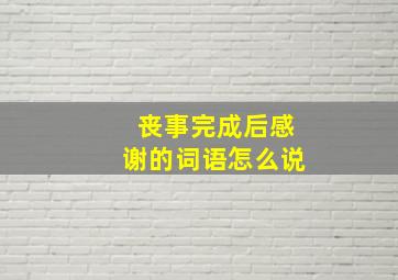 丧事完成后感谢的词语怎么说