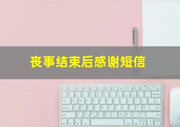 丧事结束后感谢短信