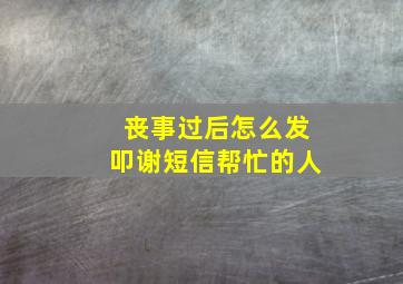 丧事过后怎么发叩谢短信帮忙的人