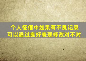 个人征信中如果有不良记录可以通过良好表现修改对不对