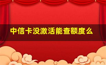 中信卡没激活能查额度么