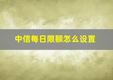 中信每日限额怎么设置