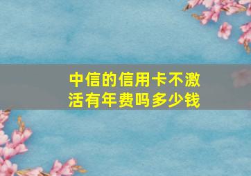 中信的信用卡不激活有年费吗多少钱