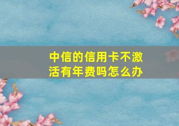 中信的信用卡不激活有年费吗怎么办