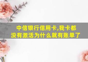 中信银行信用卡,我卡都没有激活为什么就有账单了