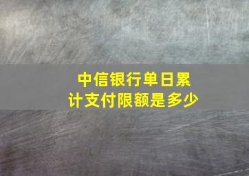 中信银行单日累计支付限额是多少