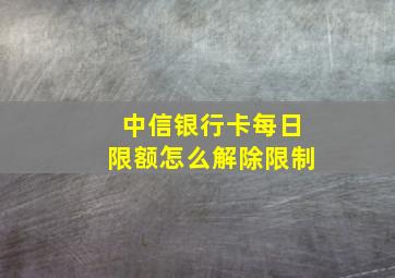 中信银行卡每日限额怎么解除限制