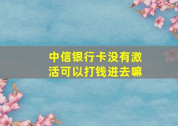 中信银行卡没有激活可以打钱进去嘛