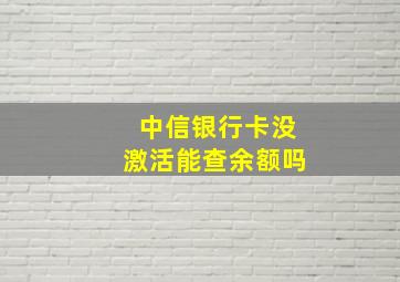 中信银行卡没激活能查余额吗