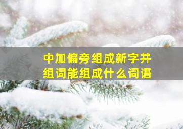 中加偏旁组成新字并组词能组成什么词语