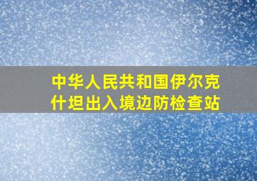 中华人民共和国伊尔克什坦出入境边防检查站