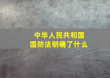 中华人民共和国国防法明确了什么