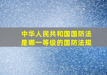 中华人民共和国国防法是哪一等级的国防法规