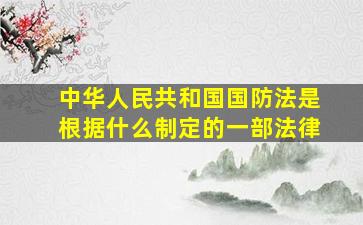 中华人民共和国国防法是根据什么制定的一部法律