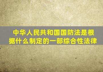 中华人民共和国国防法是根据什么制定的一部综合性法律