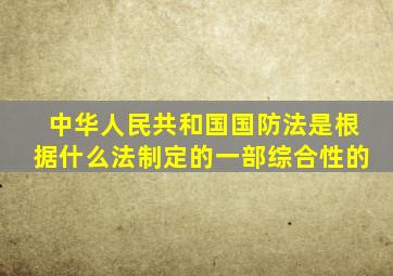 中华人民共和国国防法是根据什么法制定的一部综合性的