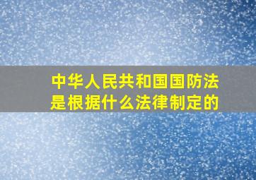 中华人民共和国国防法是根据什么法律制定的