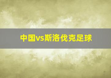 中国vs斯洛伐克足球