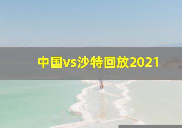 中国vs沙特回放2021