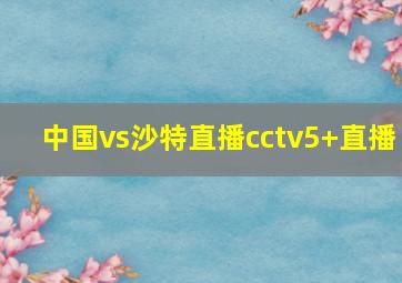 中国vs沙特直播cctv5+直播