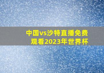 中国vs沙特直播免费观看2023年世界杯