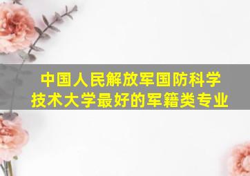 中国人民解放军国防科学技术大学最好的军籍类专业