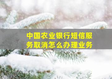 中国农业银行短信服务取消怎么办理业务