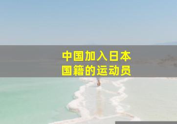 中国加入日本国籍的运动员