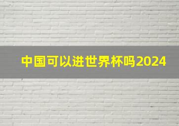 中国可以进世界杯吗2024