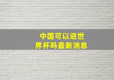 中国可以进世界杯吗最新消息