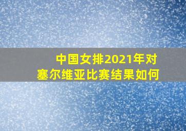 中国女排2021年对塞尔维亚比赛结果如何