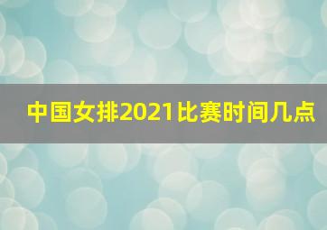 中国女排2021比赛时间几点