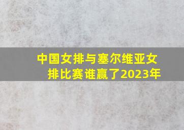 中国女排与塞尔维亚女排比赛谁赢了2023年