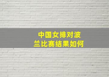 中国女排对波兰比赛结果如何