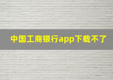 中国工商银行app下载不了