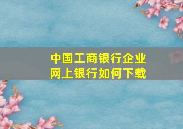 中国工商银行企业网上银行如何下载